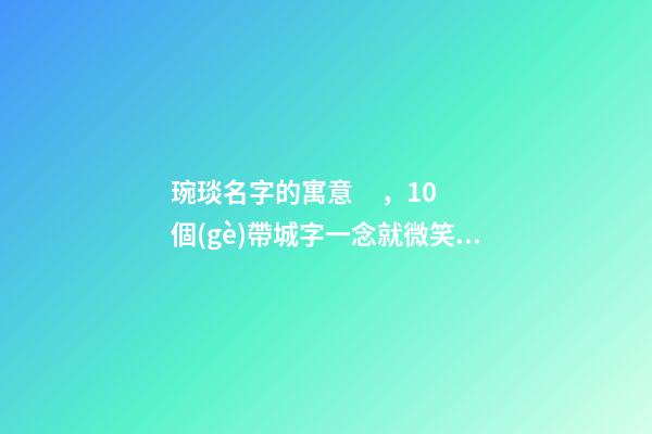 琬琰名字的寓意，10個(gè)帶城字一念就微笑的女寶寶名